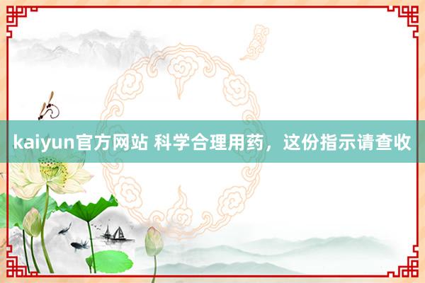 kaiyun官方网站 科学合理用药，这份指示请查收