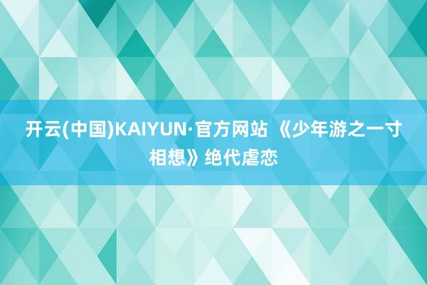 开云(中国)KAIYUN·官方网站 《少年游之一寸相想》绝代虐恋