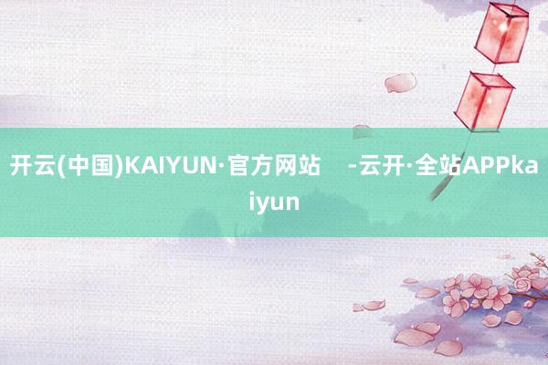 开云(中国)KAIYUN·官方网站    -云开·全站APPkaiyun