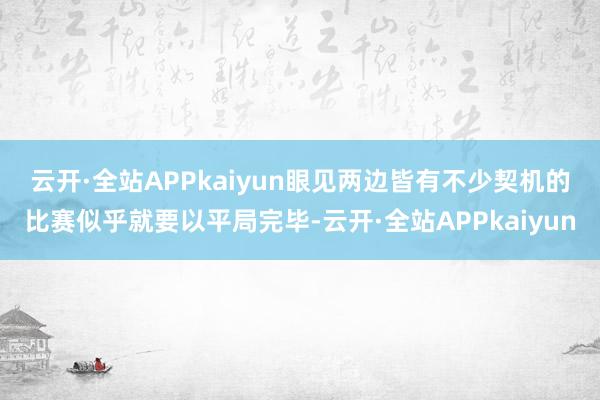 云开·全站APPkaiyun　　眼见两边皆有不少契机的比赛似乎就要以平局完毕-云开·全站APPkaiyun