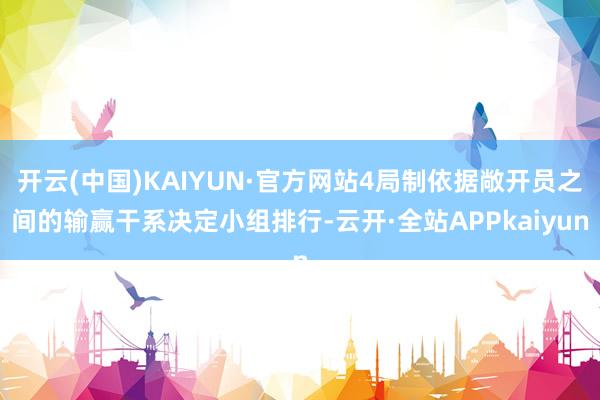 开云(中国)KAIYUN·官方网站4局制依据敞开员之间的输赢干系决定小组排行-云开·全站APPkaiyun
