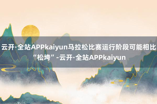 云开·全站APPkaiyun马拉松比赛运行阶段可能相比“松垮”-云开·全站APPkaiyun