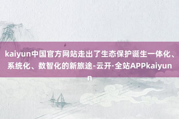 kaiyun中国官方网站走出了生态保护诞生一体化、系统化、数智化的新旅途-云开·全站APPkaiyun
