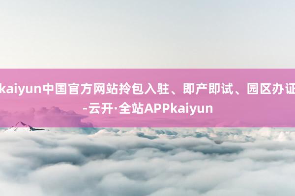 kaiyun中国官方网站拎包入驻、即产即试、园区办证-云开·全站APPkaiyun