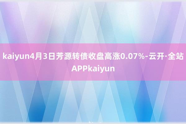 kaiyun4月3日芳源转债收盘高涨0.07%-云开·全站APPkaiyun
