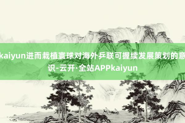 kaiyun进而栽植寰球对海外乒联可握续发展策划的意识-云开·全站APPkaiyun
