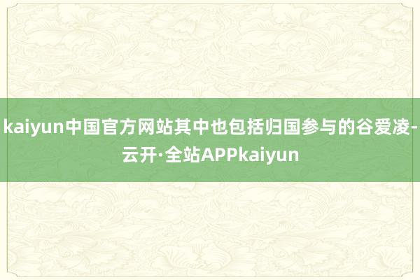kaiyun中国官方网站其中也包括归国参与的谷爱凌-云开·全站APPkaiyun