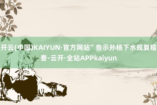 开云(中国)KAIYUN·官方网站”告示孙杨下水规复稽查-云开·全站APPkaiyun