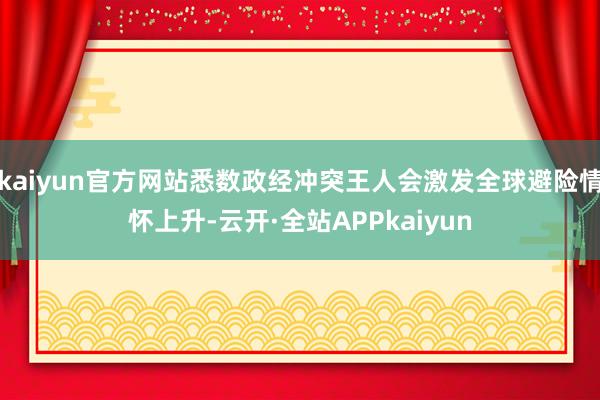kaiyun官方网站悉数政经冲突王人会激发全球避险情怀上升-云开·全站APPkaiyun