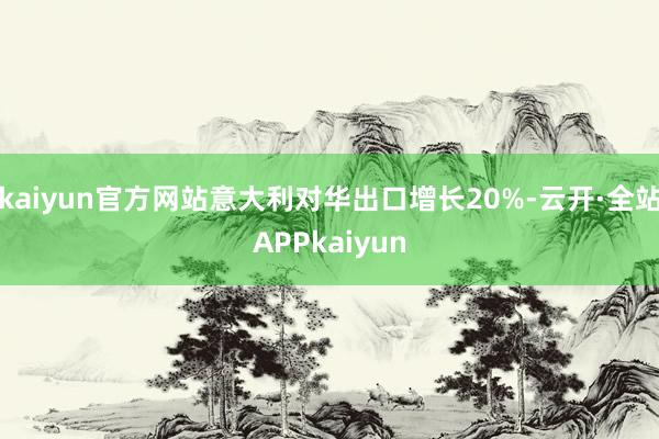kaiyun官方网站意大利对华出口增长20%-云开·全站APPkaiyun