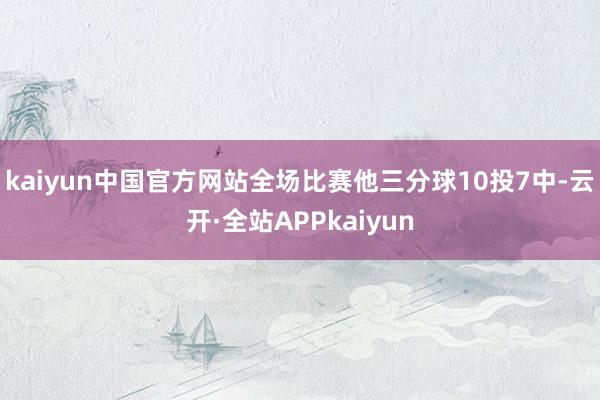kaiyun中国官方网站全场比赛他三分球10投7中-云开·全站APPkaiyun