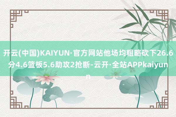开云(中国)KAIYUN·官方网站他场均粗略砍下26.6分4.6篮板5.6助攻2抢断-云开·全站APPkaiyun