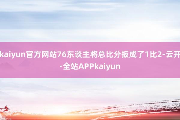 kaiyun官方网站76东谈主将总比分扳成了1比2-云开·全站APPkaiyun