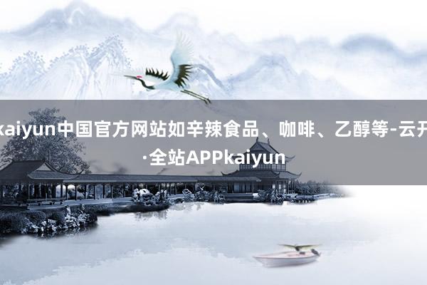 kaiyun中国官方网站如辛辣食品、咖啡、乙醇等-云开·全站APPkaiyun