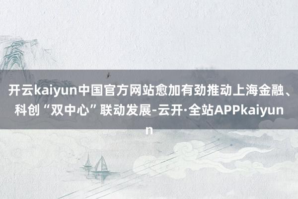 开云kaiyun中国官方网站愈加有劲推动上海金融、科创“双中心”联动发展-云开·全站APPkaiyun