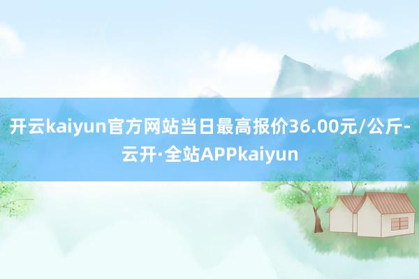开云kaiyun官方网站当日最高报价36.00元/公斤-云开·全站APPkaiyun