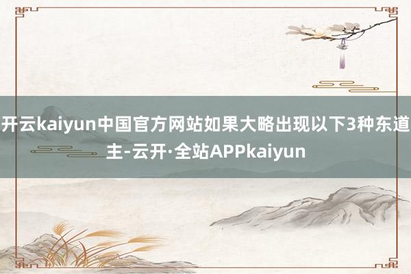 开云kaiyun中国官方网站如果大略出现以下3种东道主-云开·全站APPkaiyun