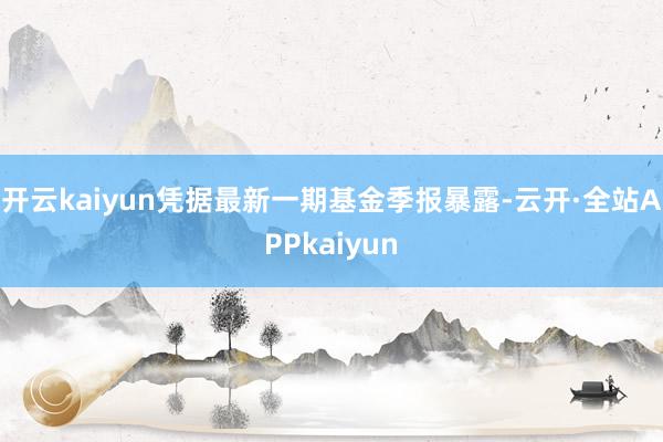 开云kaiyun凭据最新一期基金季报暴露-云开·全站APPkaiyun