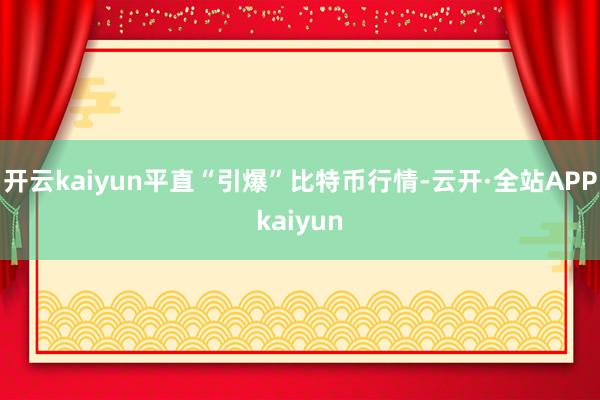 开云kaiyun平直“引爆”比特币行情-云开·全站APPkaiyun