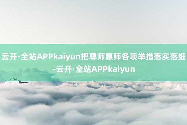 云开·全站APPkaiyun把尊师惠师各项举措落实落细-云开·全站APPkaiyun