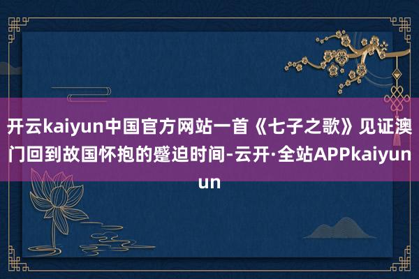 开云kaiyun中国官方网站一首《七子之歌》见证澳门回到故国怀抱的蹙迫时间-云开·全站APPkaiyun