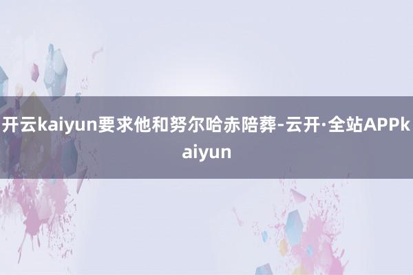 开云kaiyun要求他和努尔哈赤陪葬-云开·全站APPkaiyun