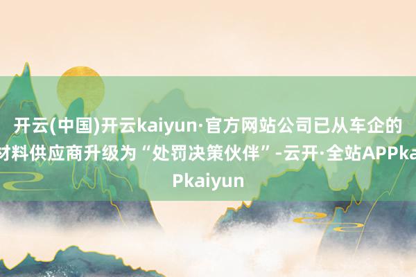 开云(中国)开云kaiyun·官方网站公司已从车企的传统材料供应商升级为“处罚决策伙伴”-云开·全站APPkaiyun