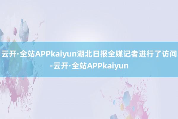 云开·全站APPkaiyun湖北日报全媒记者进行了访问-云开·全站APPkaiyun