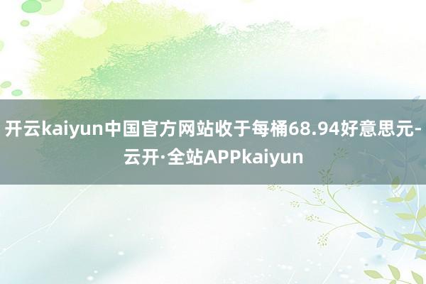 开云kaiyun中国官方网站收于每桶68.94好意思元-云开·全站APPkaiyun