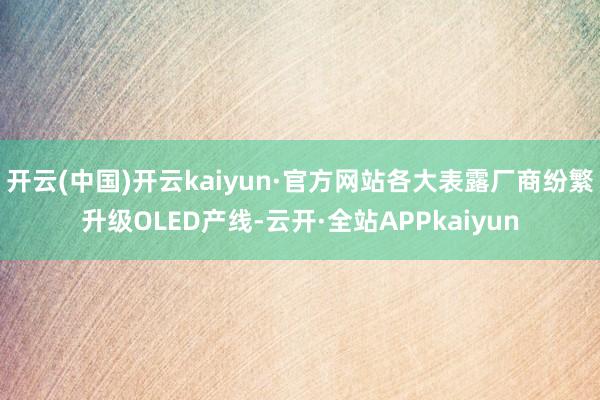 开云(中国)开云kaiyun·官方网站各大表露厂商纷繁升级OLED产线-云开·全站APPkaiyun