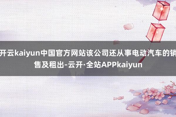 开云kaiyun中国官方网站该公司还从事电动汽车的销售及租出-云开·全站APPkaiyun