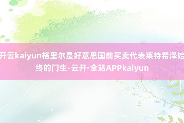 开云kaiyun格里尔是好意思国前买卖代表莱特希泽始终的门生-云开·全站APPkaiyun