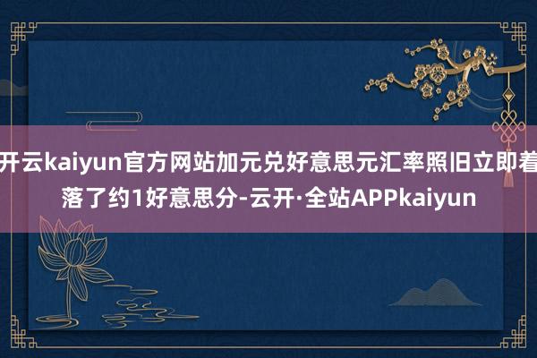 开云kaiyun官方网站加元兑好意思元汇率照旧立即着落了约1好意思分-云开·全站APPkaiyun