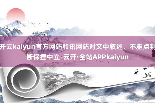 开云kaiyun官方网站和讯网站对文中叙述、不雅点判断保捏中立-云开·全站APPkaiyun