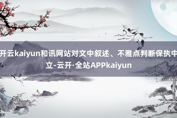 开云kaiyun和讯网站对文中叙述、不雅点判断保执中立-云开·全站APPkaiyun