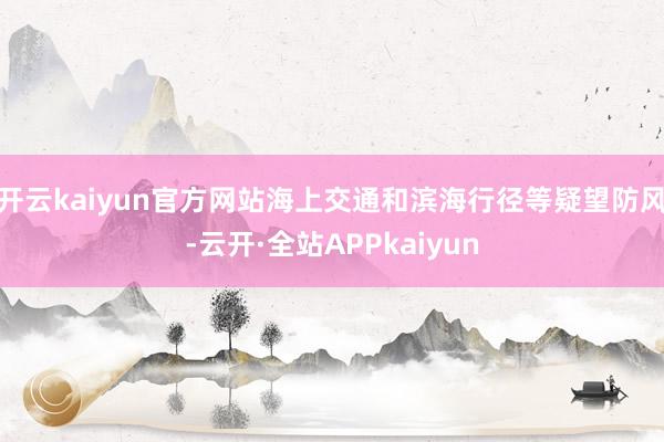 开云kaiyun官方网站海上交通和滨海行径等疑望防风-云开·全站APPkaiyun