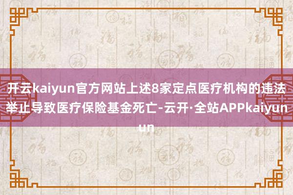 开云kaiyun官方网站上述8家定点医疗机构的违法举止导致医疗保险基金死亡-云开·全站APPkaiyun