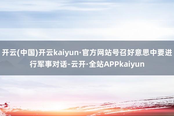 开云(中国)开云kaiyun·官方网站号召好意思中要进行军事对话-云开·全站APPkaiyun