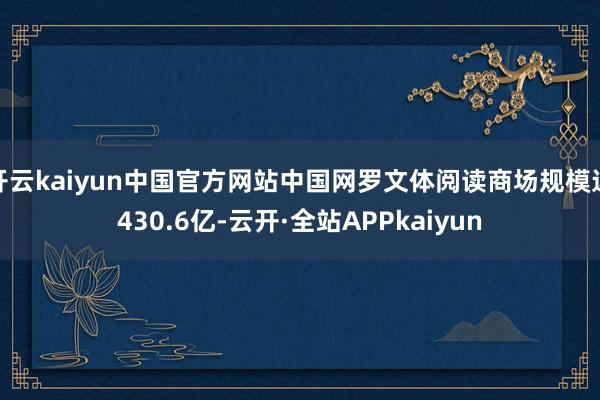 开云kaiyun中国官方网站中国网罗文体阅读商场规模达430.6亿-云开·全站APPkaiyun