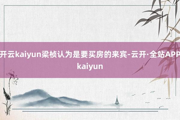 开云kaiyun梁桢认为是要买房的来宾-云开·全站APPkaiyun