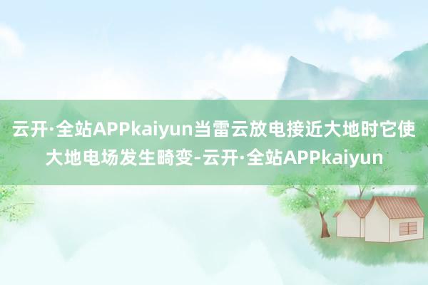 云开·全站APPkaiyun当雷云放电接近大地时它使大地电场发生畸变-云开·全站APPkaiyun