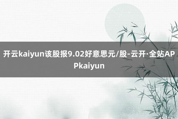 开云kaiyun该股报9.02好意思元/股-云开·全站APPkaiyun