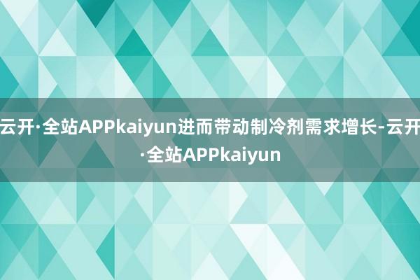 云开·全站APPkaiyun进而带动制冷剂需求增长-云开·全站APPkaiyun