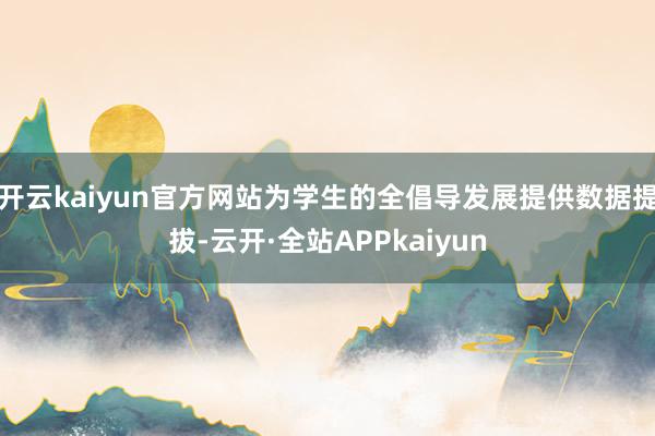 开云kaiyun官方网站为学生的全倡导发展提供数据提拔-云开·全站APPkaiyun