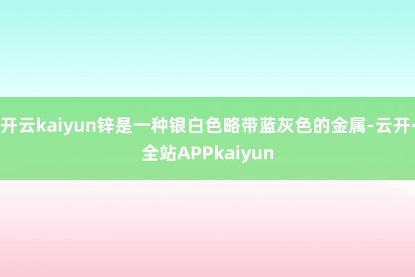 开云kaiyun锌是一种银白色略带蓝灰色的金属-云开·全站APPkaiyun