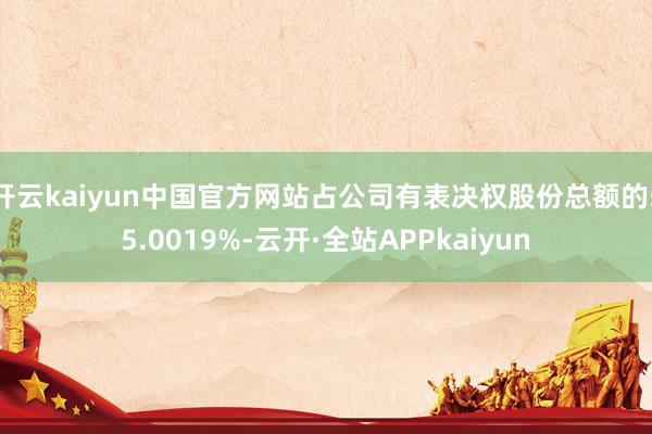 开云kaiyun中国官方网站占公司有表决权股份总额的55.0019%-云开·全站APPkaiyun