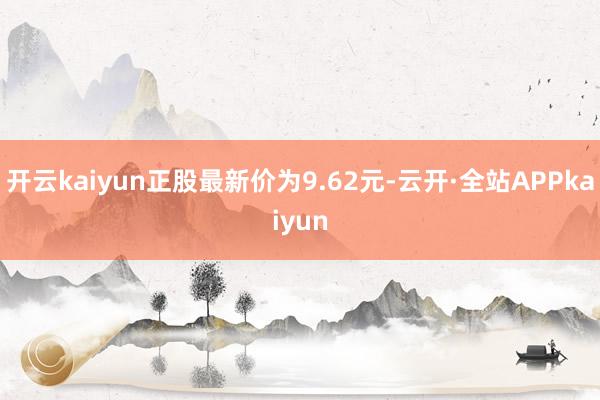 开云kaiyun正股最新价为9.62元-云开·全站APPkaiyun