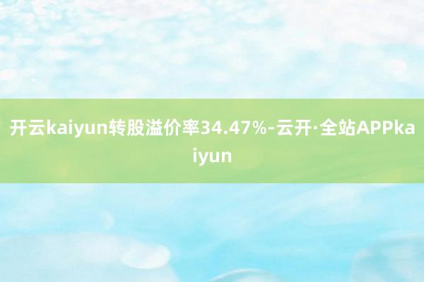 开云kaiyun转股溢价率34.47%-云开·全站APPkaiyun