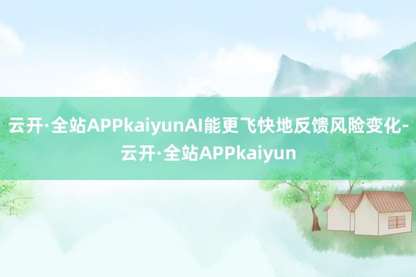 云开·全站APPkaiyunAI能更飞快地反馈风险变化-云开·全站APPkaiyun
