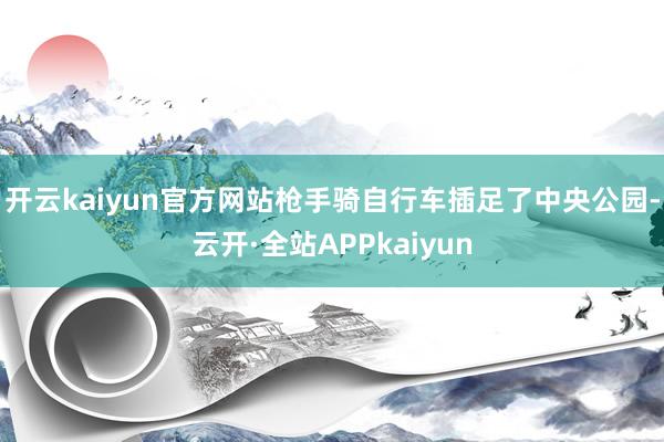 开云kaiyun官方网站枪手骑自行车插足了中央公园-云开·全站APPkaiyun